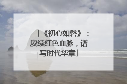 《初心如磐》：赓续红色血脉，谱写时代华章