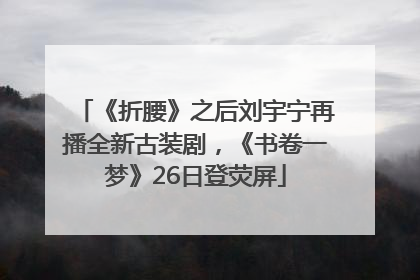 《折腰》之后刘宇宁再播全新古装剧，《书卷一梦》26日登荧屏