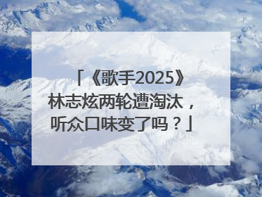 《歌手2025》林志炫两轮遭淘汰，听众口味变了吗？