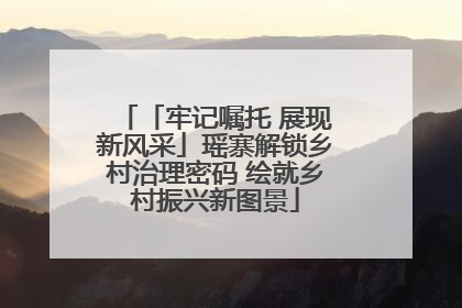 「牢记嘱托 展现新风采」瑶寨解锁乡村治理密码 绘就乡村振兴新图景