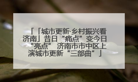 「城市更新·乡村振兴看济南」昔日“痛点”变今日“亮点” 济南市市中区上演城市更新“三部曲”
