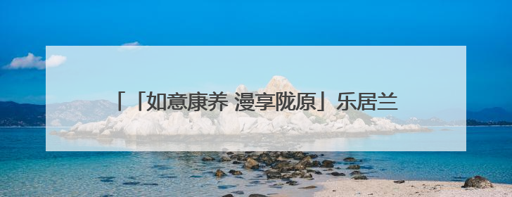 「如意康养 漫享陇原」乐居兰州新区 “慢时光”开出幸福花