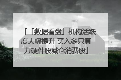 「数据看盘」机构活跃度大幅提升 买入多只算力硬件股减仓消费股