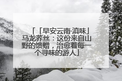 「早安云南·滇味」马龙荞丝：这份来自山野的馈赠，治愈着每一个寻味的游人
