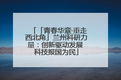 「青春华章·重走西北角」兰州科研力量：创新驱动发展 科技报国为民
