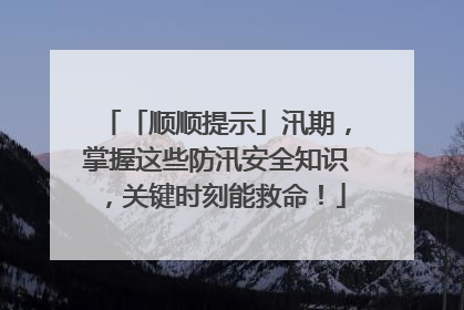 「顺顺提示」汛期，掌握这些防汛安全知识，关键时刻能救命！