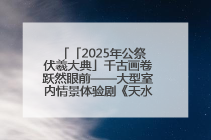 「2025年公祭伏羲大典」千古画卷跃然眼前——大型室内情景体验剧《天水千古秀》演出侧记