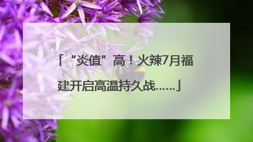 “炎值”高！火辣7月福建开启高温持久战……