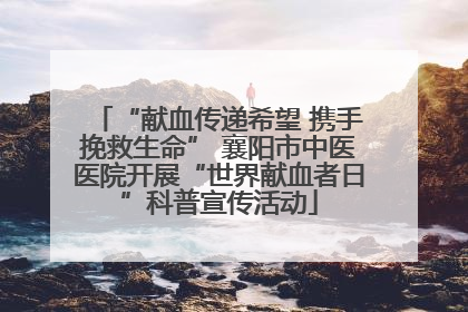 “献血传递希望 携手挽救生命” 襄阳市中医医院开展“世界献血者日”科普宣传活动