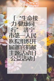 “生命接力·健康同行” 济宁市第一人民医院组织开展器官捐献主题活动日公益活动