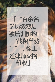 “百余名学员缴费后被培训机构‘截留学费’”，徐玉莲律师支招维权
