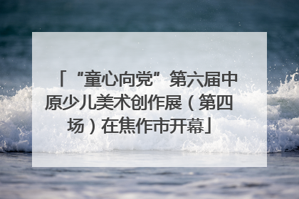 “童心向党”第六届中原少儿美术创作展（第四场）在焦作市开幕