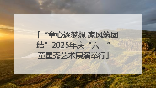 “童心逐梦想 家风筑团结”2025年庆“六一”童星秀艺术展演举行