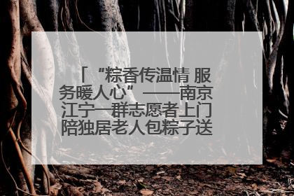“粽香传温情 服务暖人心”——南京江宁一群志愿者上门陪独居老人包粽子送去节日的欢乐