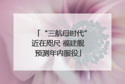 “三航母时代”近在咫尺 福建舰预测年内服役