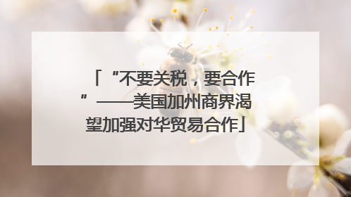 “不要关税，要合作”——美国加州商界渴望加强对华贸易合作