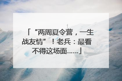“两周夏令营，一生战友情”！老兵：最看不得这场面……