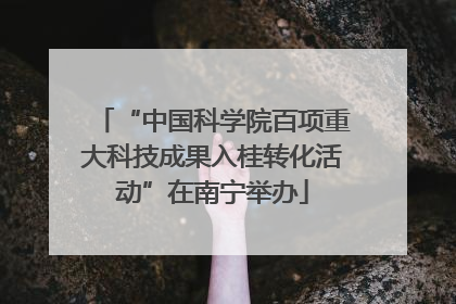 “中国科学院百项重大科技成果入桂转化活动”在南宁举办