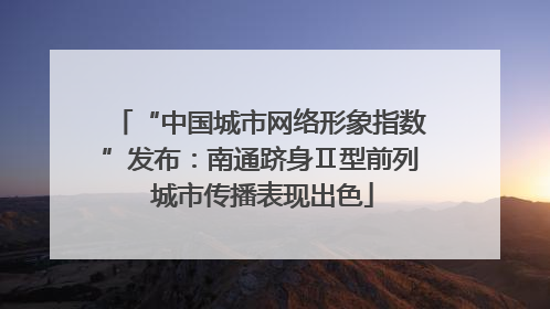 “中国城市网络形象指数”发布：南通跻身Ⅱ型前列 城市传播表现出色