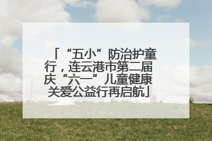 “五小”防治护童行，连云港市第二届庆“六一”儿童健康关爱公益行再启航