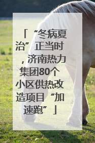 “冬病夏治”正当时，济南热力集团80个小区供热改造项目“加速跑”