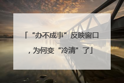 “办不成事”反映窗口，为何变“冷清”了