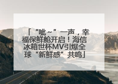 “呲～”一声，幸福保鲜舱开启！海信冰箱世杯MV引爆全球“新鲜感”共鸣