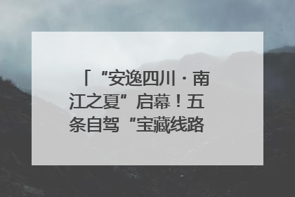 “安逸四川・南江之夏”启幕！五条自驾“宝藏线路”串联避暑胜地