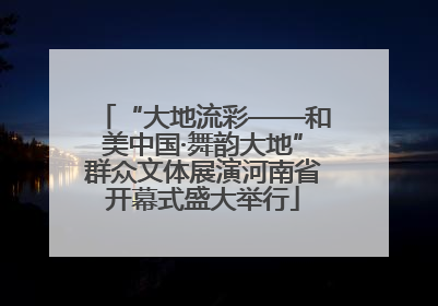 “大地流彩——和美中国·舞韵大地”群众文体展演河南省开幕式盛大举行