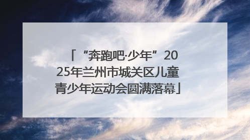 “奔跑吧·少年”2025年兰州市城关区儿童青少年运动会圆满落幕