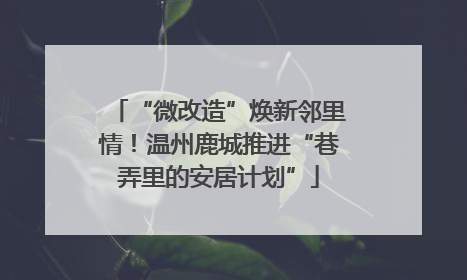 “微改造”焕新邻里情！温州鹿城推进“巷弄里的安居计划”