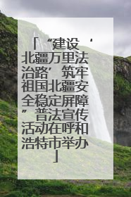 “建设‘北疆万里法治路’筑牢祖国北疆安全稳定屏障”普法宣传活动在呼和浩特市举办