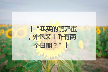“我买的鹌鹑蛋，外包装上咋有两个日期？”