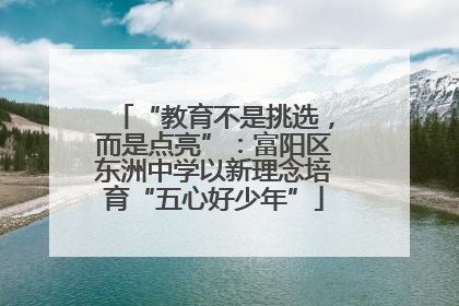 “教育不是挑选，而是点亮”：富阳区东洲中学以新理念培育“五心好少年”