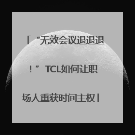“无效会议退退退！”TCL如何让职场人重获时间主权