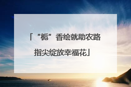 “栀”香绘就助农路 指尖绽放幸福花