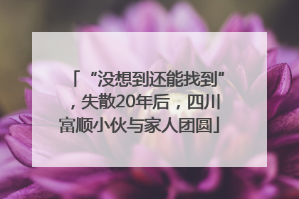 “没想到还能找到”，失散20年后，四川富顺小伙与家人团圆