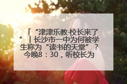“津津乐教·校长来了”丨长沙市一中为何被学生称为“读书的天堂”？今晚8：30，听校长为你揭秘背后的秘密