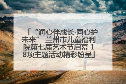 “润心伴成长·同心护未来” 兰州市儿童福利院第七届艺术节启幕 18项主题活动精彩纷呈