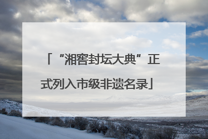 “湘窖封坛大典”正式列入市级非遗名录