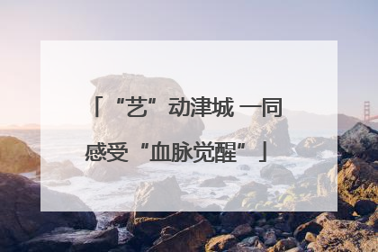 “艺”动津城 一同感受“血脉觉醒”