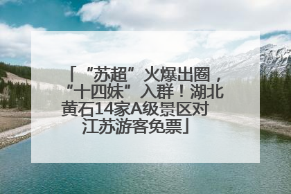 “苏超”火爆出圈，“十四妹”入群！湖北黄石14家A级景区对江苏游客免票