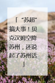 “苏超”搞大事！贝克汉姆空降苏州，还说起了苏州话