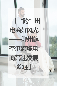 “跨”出电商好风光——郑州航空港跨境电商高速发展综述