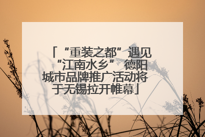 “重装之都”遇见“江南水乡” 德阳城市品牌推广活动将于无锡拉开帷幕
