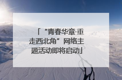 “青春华章·重走西北角”网络主题活动即将启动
