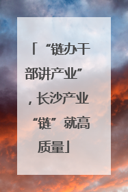 “链办干部讲产业”，长沙产业“链”就高质量