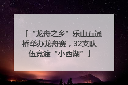 “龙舟之乡”乐山五通桥举办龙舟赛，32支队伍竞渡“小西湖”