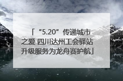 “5.20”传递城市之爱 四川达州工会驿站升级服务为龙舟赛护航