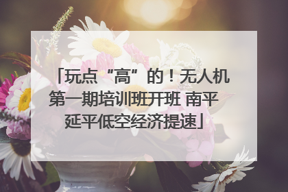 玩点“高”的！无人机第一期培训班开班 南平延平低空经济提速